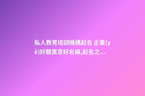 私人教育培訓機構起名 企業(yè)好聽寓意好名稱,起名之家-第1張-公司起名-玄機派